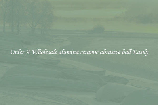 Order A Wholesale alumina ceramic abrasive ball Easily