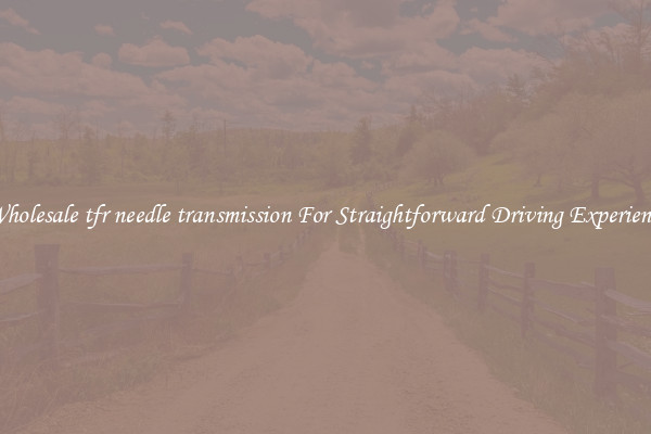 Wholesale tfr needle transmission For Straightforward Driving Experience