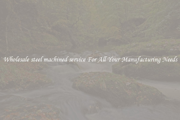 Wholesale steel machined service For All Your Manufacturing Needs