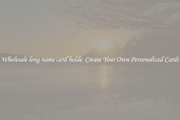 Wholesale long name card holde. Create Your Own Personalized Cards