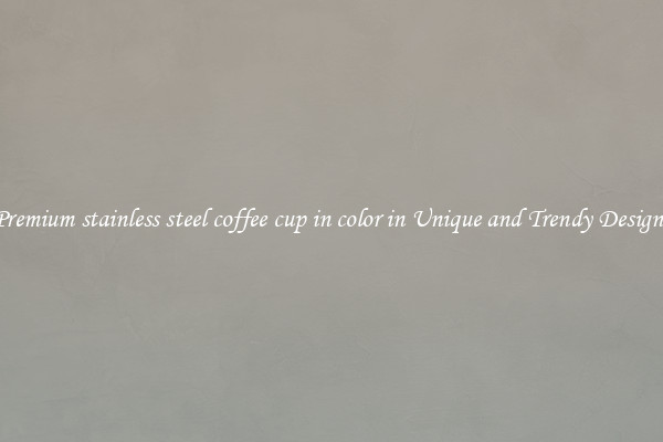 Premium stainless steel coffee cup in color in Unique and Trendy Designs
