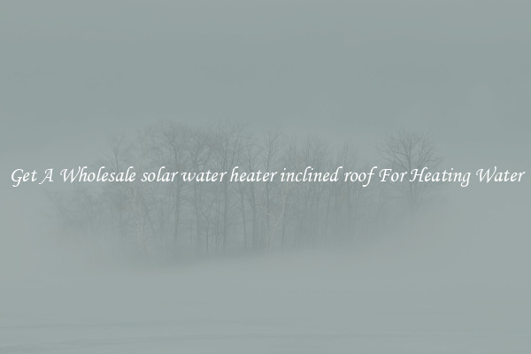 Get A Wholesale solar water heater inclined roof For Heating Water
