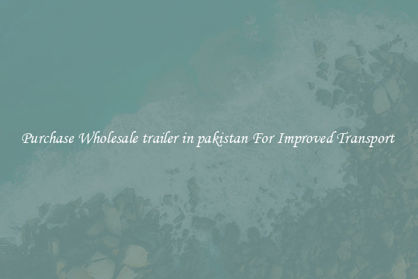 Purchase Wholesale trailer in pakistan For Improved Transport 