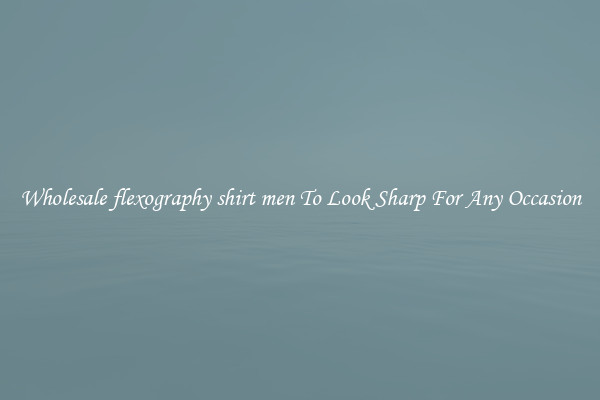 Wholesale flexography shirt men To Look Sharp For Any Occasion