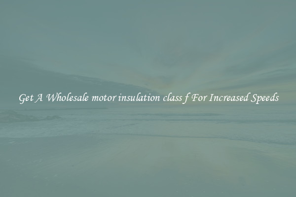 Get A Wholesale motor insulation class f For Increased Speeds