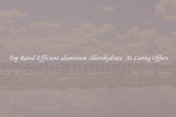 Top Rated Efficient aluminium chlorohydrate. At Luring Offers
