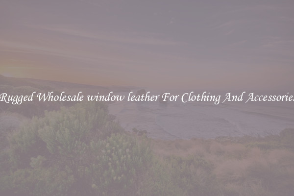 Rugged Wholesale window leather For Clothing And Accessories