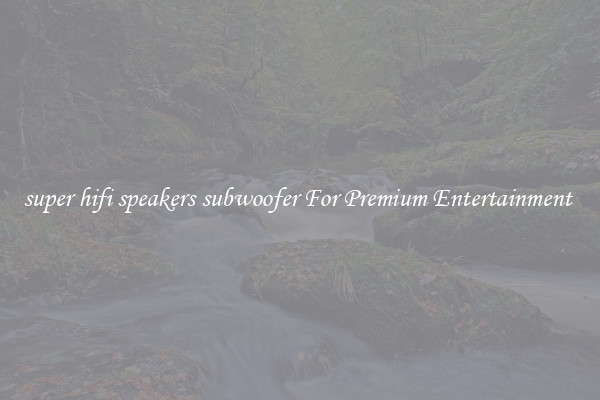 super hifi speakers subwoofer For Premium Entertainment 