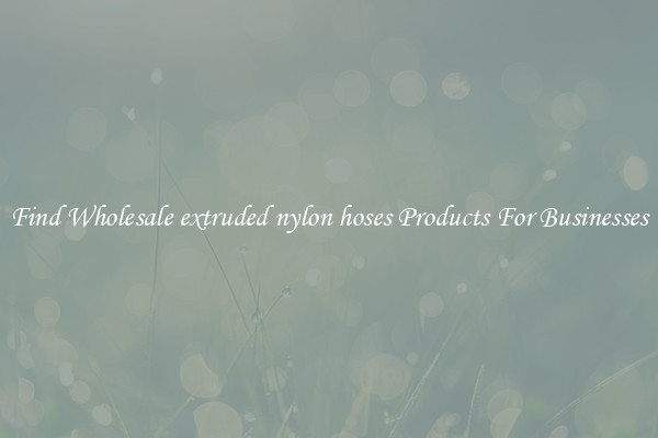 Find Wholesale extruded nylon hoses Products For Businesses