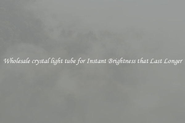 Wholesale crystal light tube for Instant Brightness that Last Longer