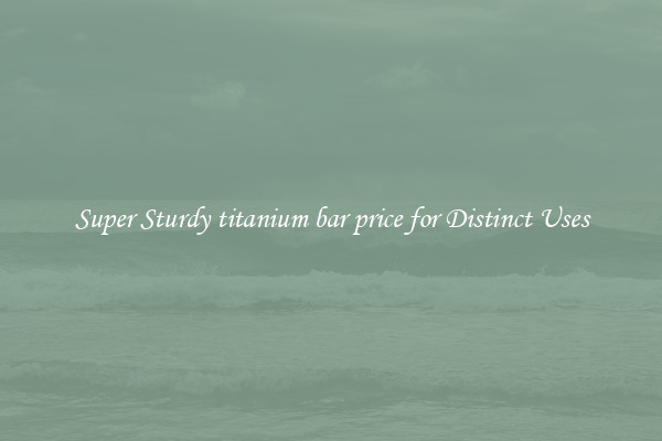 Super Sturdy titanium bar price for Distinct Uses