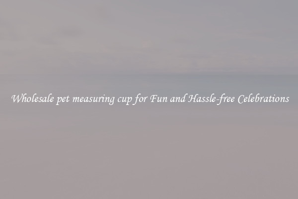 Wholesale pet measuring cup for Fun and Hassle-free Celebrations