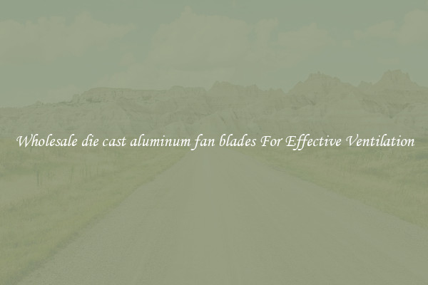 Wholesale die cast aluminum fan blades For Effective Ventilation