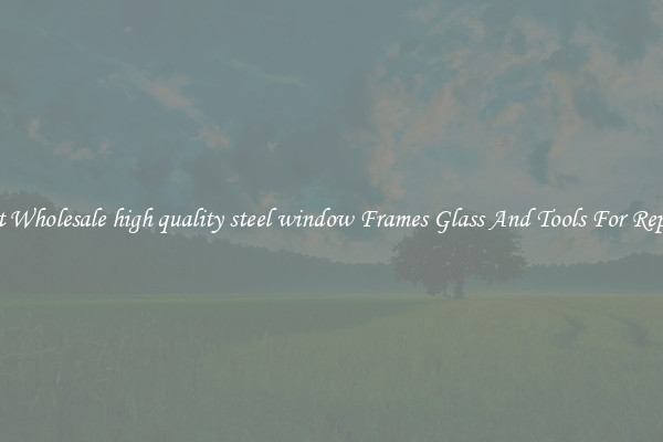 Get Wholesale high quality steel window Frames Glass And Tools For Repair