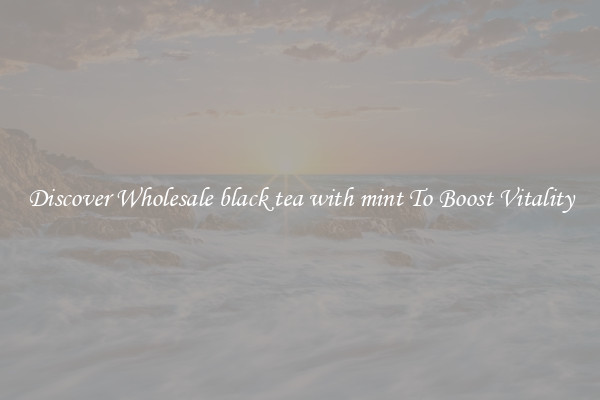 Discover Wholesale black tea with mint To Boost Vitality