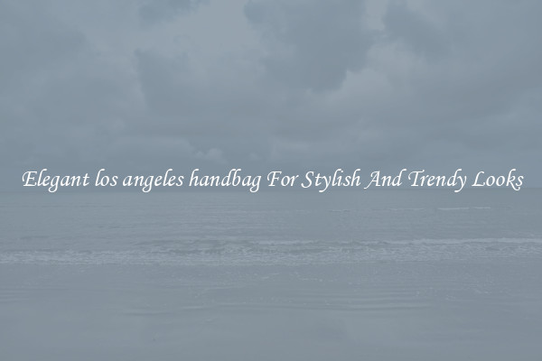 Elegant los angeles handbag For Stylish And Trendy Looks