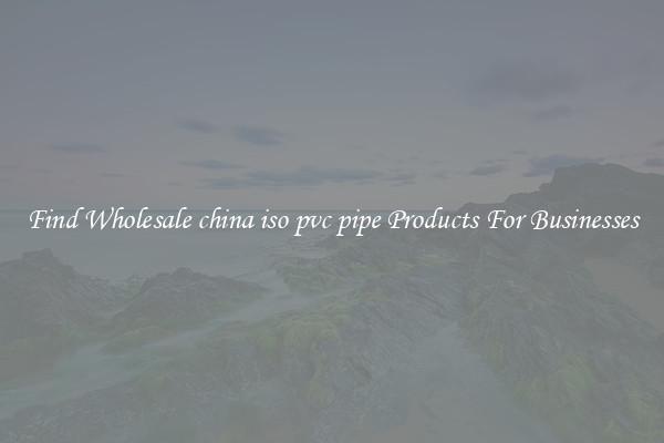 Find Wholesale china iso pvc pipe Products For Businesses