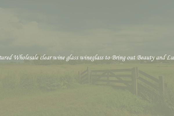 Featured Wholesale clear wine glass wineglass to Bring out Beauty and Luxury