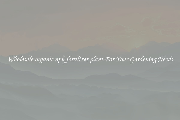 Wholesale organic npk fertilizer plant For Your Gardening Needs