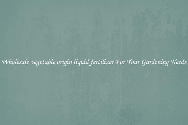 Wholesale vegetable origin liquid fertilizer For Your Gardening Needs