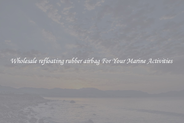 Wholesale refloating rubber airbag For Your Marine Activities 