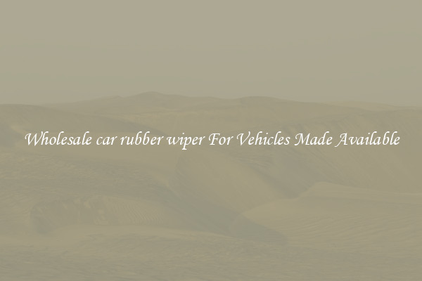 Wholesale car rubber wiper For Vehicles Made Available
