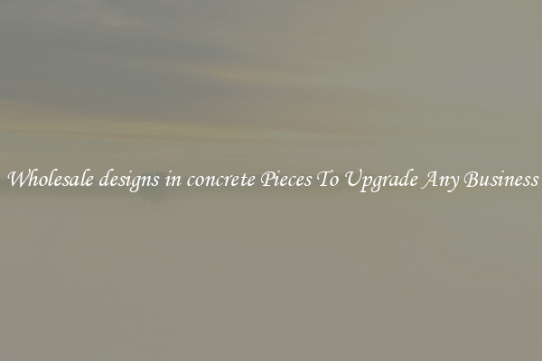 Wholesale designs in concrete Pieces To Upgrade Any Business