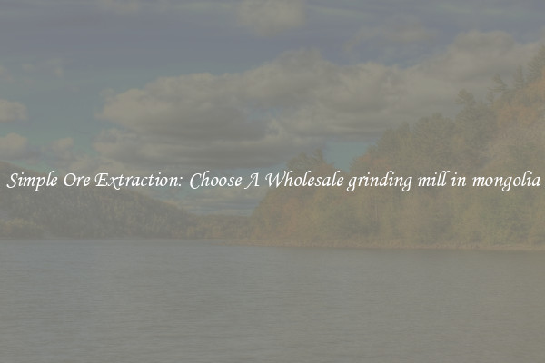 Simple Ore Extraction: Choose A Wholesale grinding mill in mongolia