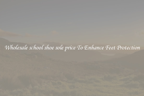 Wholesale school shoe sole price To Enhance Feet Protection