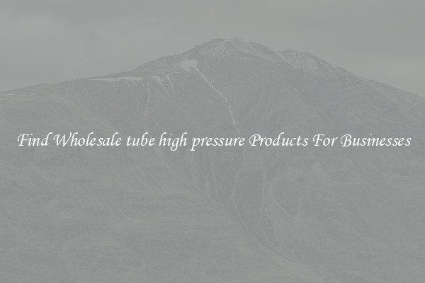 Find Wholesale tube high pressure Products For Businesses